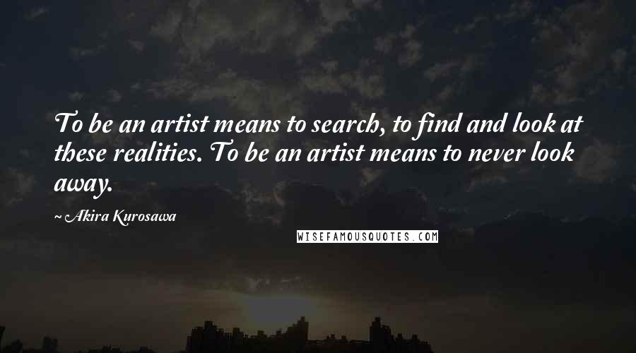 Akira Kurosawa Quotes: To be an artist means to search, to find and look at these realities. To be an artist means to never look away.