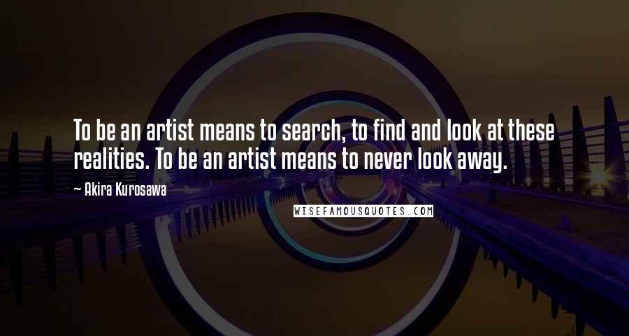 Akira Kurosawa Quotes: To be an artist means to search, to find and look at these realities. To be an artist means to never look away.