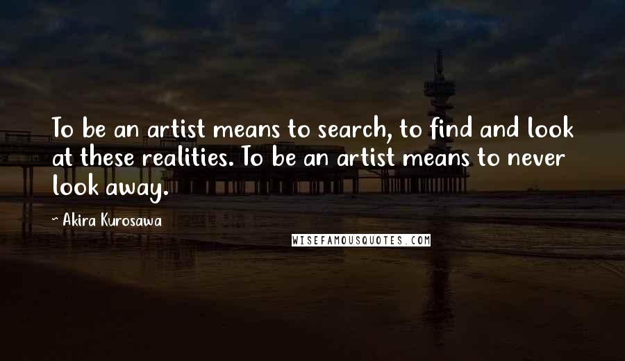 Akira Kurosawa Quotes: To be an artist means to search, to find and look at these realities. To be an artist means to never look away.