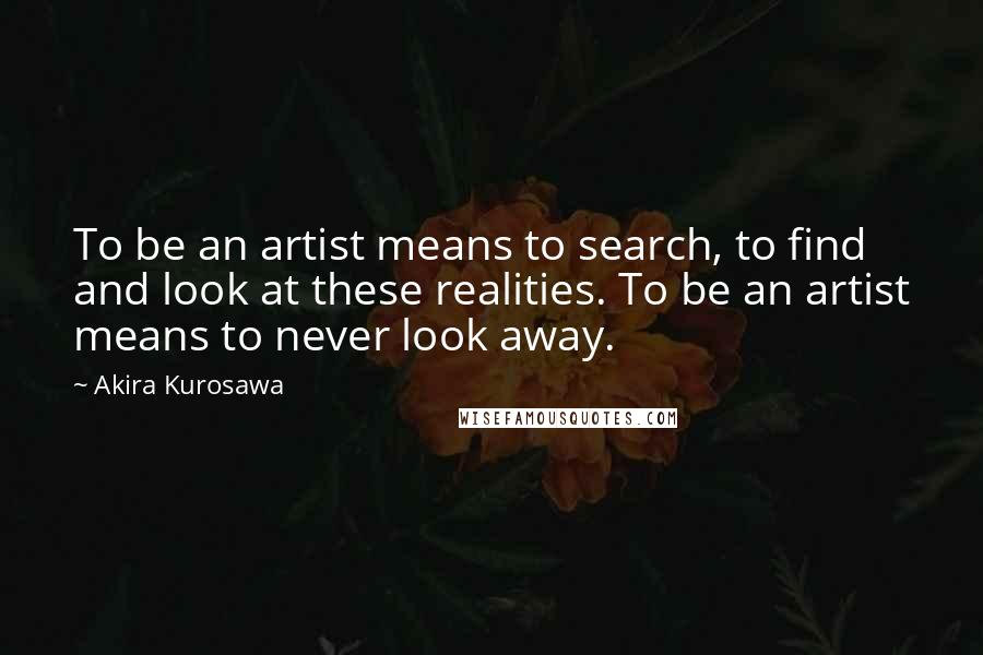 Akira Kurosawa Quotes: To be an artist means to search, to find and look at these realities. To be an artist means to never look away.