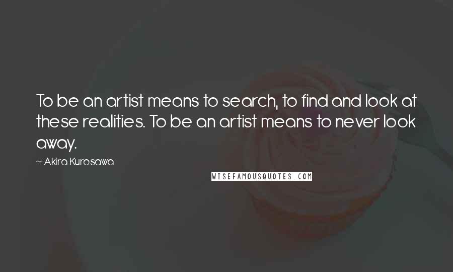 Akira Kurosawa Quotes: To be an artist means to search, to find and look at these realities. To be an artist means to never look away.