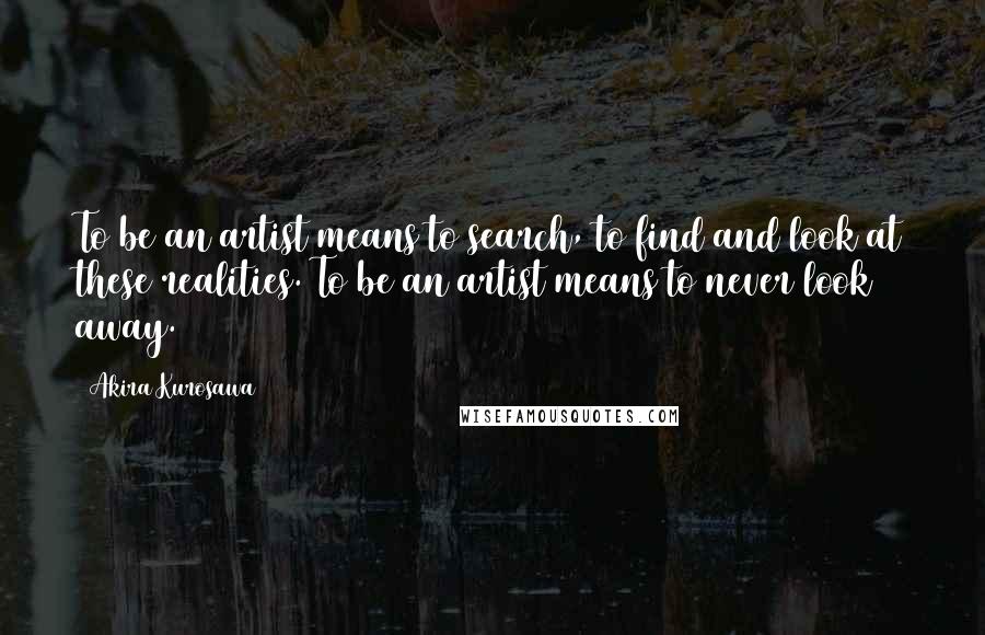 Akira Kurosawa Quotes: To be an artist means to search, to find and look at these realities. To be an artist means to never look away.