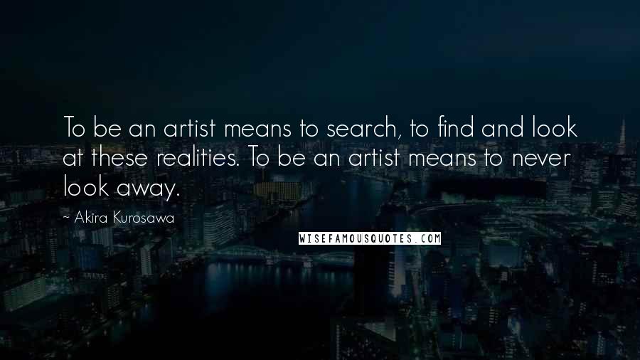 Akira Kurosawa Quotes: To be an artist means to search, to find and look at these realities. To be an artist means to never look away.