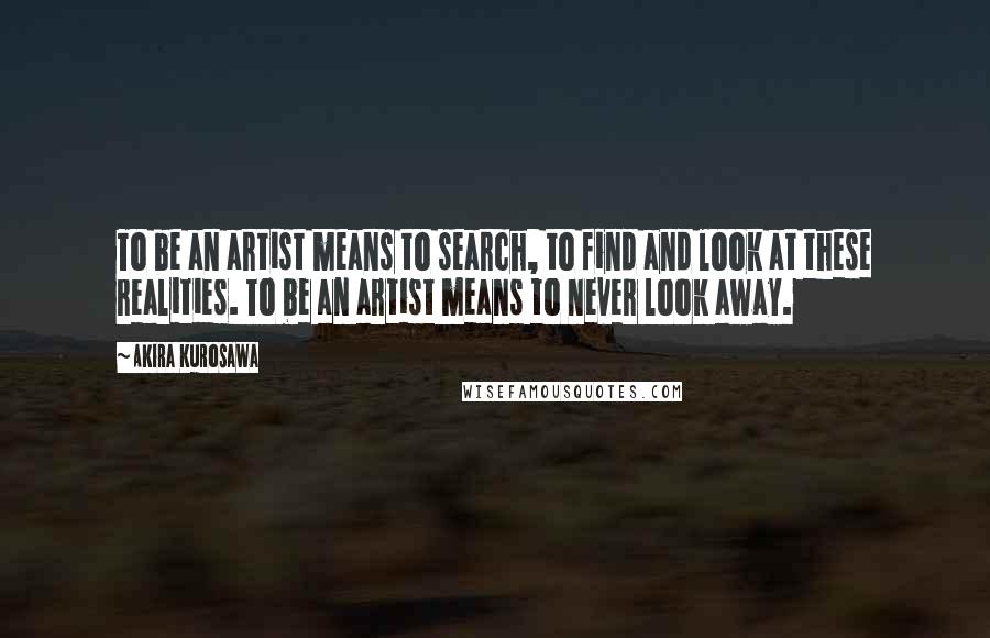 Akira Kurosawa Quotes: To be an artist means to search, to find and look at these realities. To be an artist means to never look away.