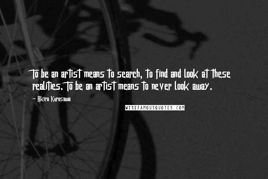 Akira Kurosawa Quotes: To be an artist means to search, to find and look at these realities. To be an artist means to never look away.