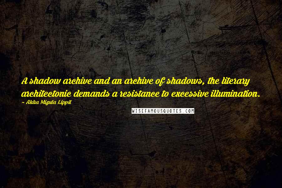 Akira Mizuta Lippit Quotes: A shadow archive and an archive of shadows, the literary architectonic demands a resistance to excessive illumination.