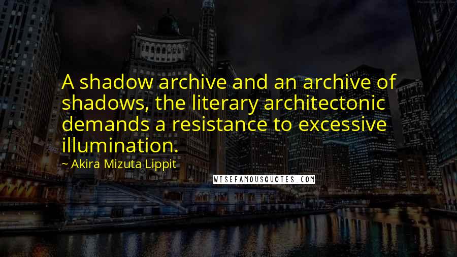 Akira Mizuta Lippit Quotes: A shadow archive and an archive of shadows, the literary architectonic demands a resistance to excessive illumination.