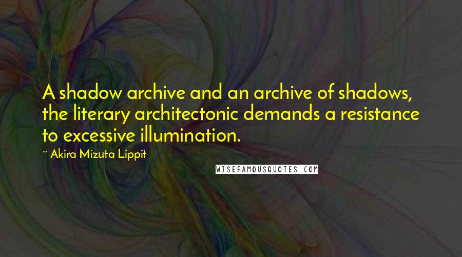 Akira Mizuta Lippit Quotes: A shadow archive and an archive of shadows, the literary architectonic demands a resistance to excessive illumination.