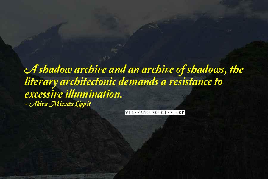 Akira Mizuta Lippit Quotes: A shadow archive and an archive of shadows, the literary architectonic demands a resistance to excessive illumination.