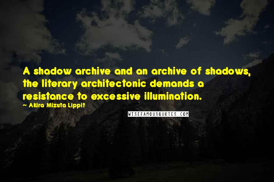 Akira Mizuta Lippit Quotes: A shadow archive and an archive of shadows, the literary architectonic demands a resistance to excessive illumination.