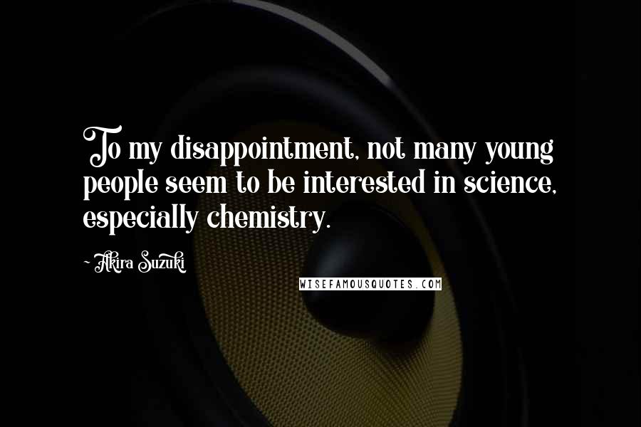 Akira Suzuki Quotes: To my disappointment, not many young people seem to be interested in science, especially chemistry.