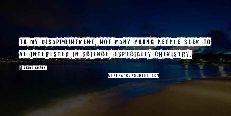 Akira Suzuki Quotes: To my disappointment, not many young people seem to be interested in science, especially chemistry.