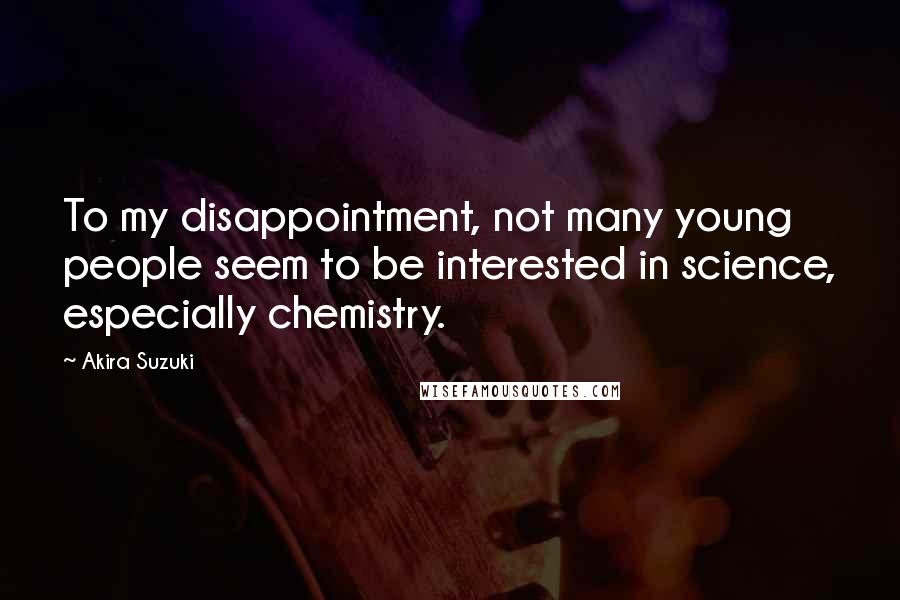 Akira Suzuki Quotes: To my disappointment, not many young people seem to be interested in science, especially chemistry.