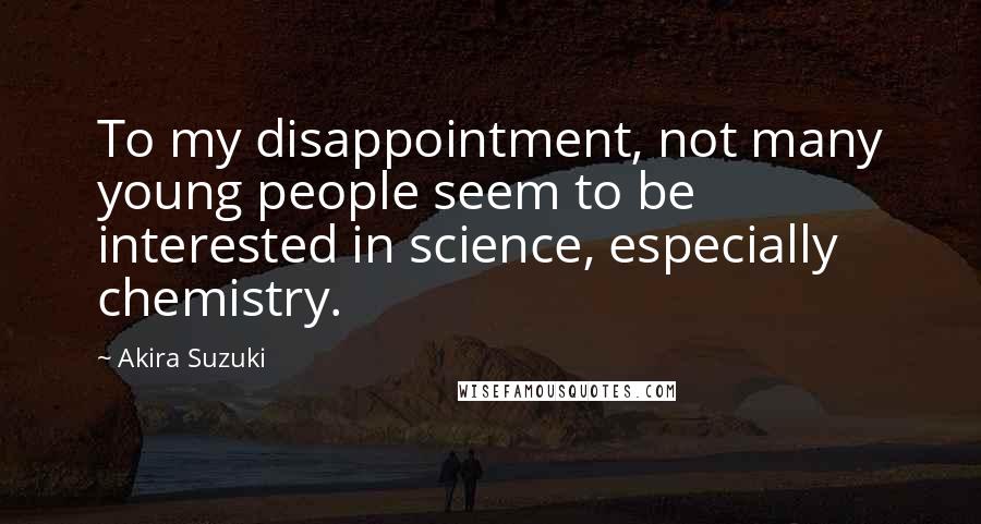 Akira Suzuki Quotes: To my disappointment, not many young people seem to be interested in science, especially chemistry.