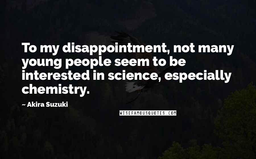 Akira Suzuki Quotes: To my disappointment, not many young people seem to be interested in science, especially chemistry.