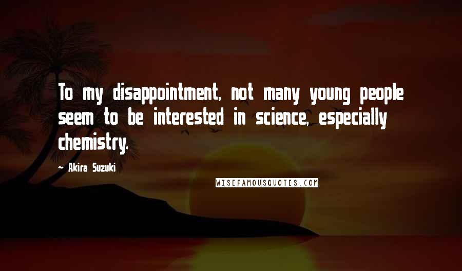 Akira Suzuki Quotes: To my disappointment, not many young people seem to be interested in science, especially chemistry.