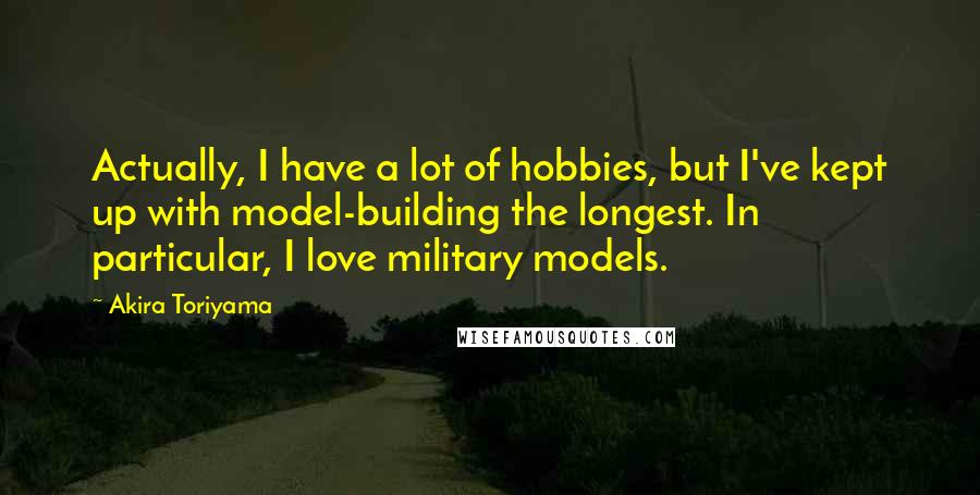 Akira Toriyama Quotes: Actually, I have a lot of hobbies, but I've kept up with model-building the longest. In particular, I love military models.