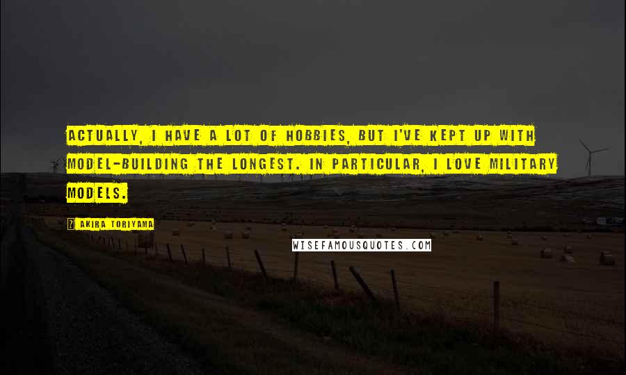 Akira Toriyama Quotes: Actually, I have a lot of hobbies, but I've kept up with model-building the longest. In particular, I love military models.