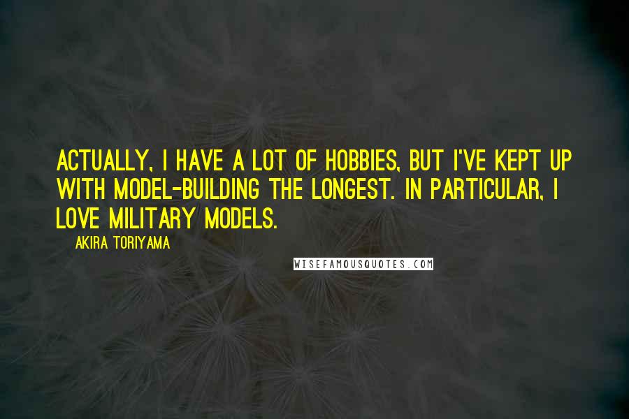 Akira Toriyama Quotes: Actually, I have a lot of hobbies, but I've kept up with model-building the longest. In particular, I love military models.