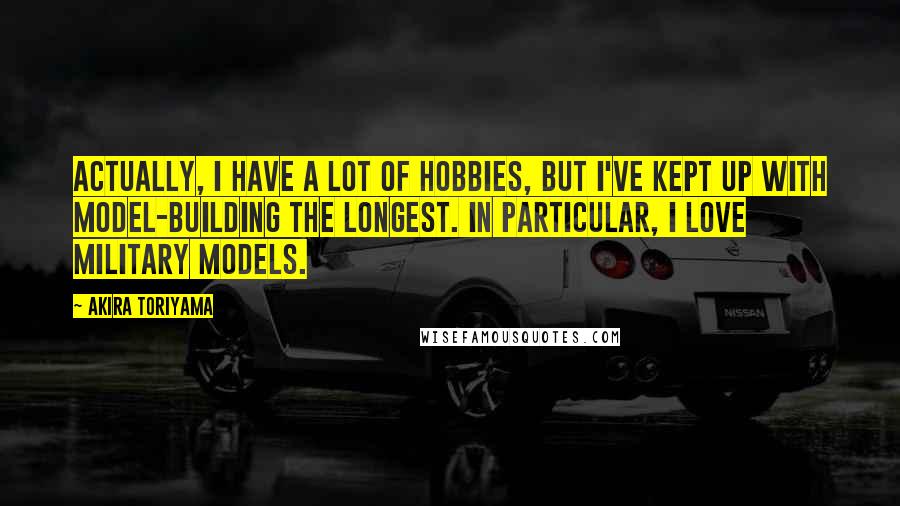 Akira Toriyama Quotes: Actually, I have a lot of hobbies, but I've kept up with model-building the longest. In particular, I love military models.