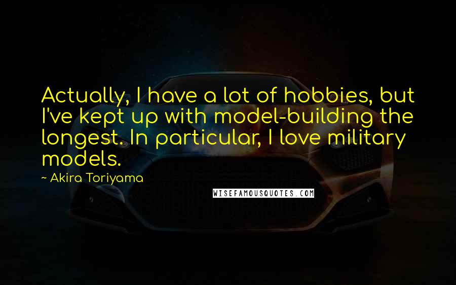 Akira Toriyama Quotes: Actually, I have a lot of hobbies, but I've kept up with model-building the longest. In particular, I love military models.