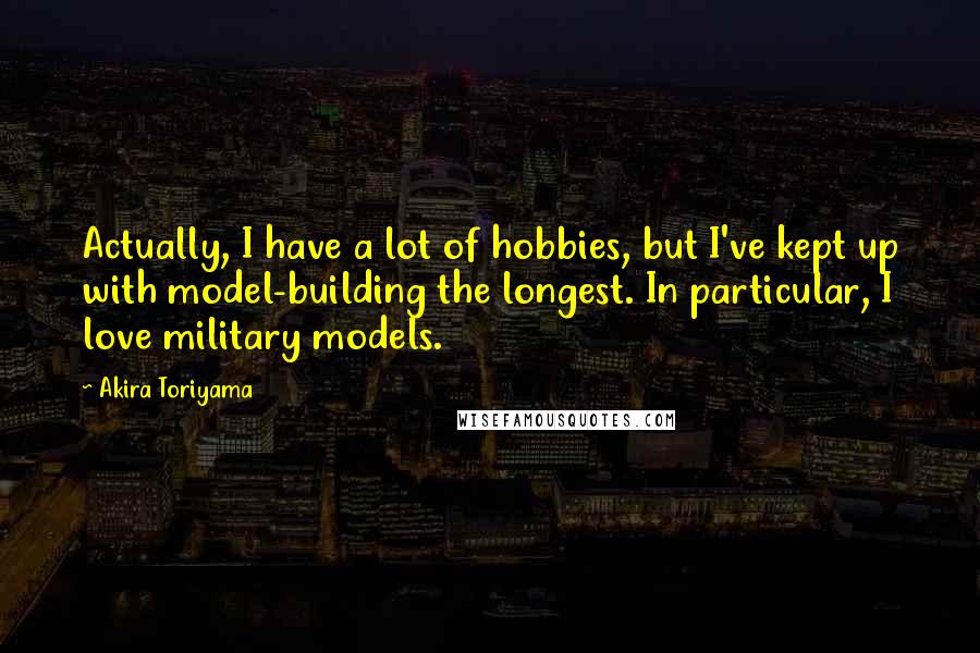 Akira Toriyama Quotes: Actually, I have a lot of hobbies, but I've kept up with model-building the longest. In particular, I love military models.