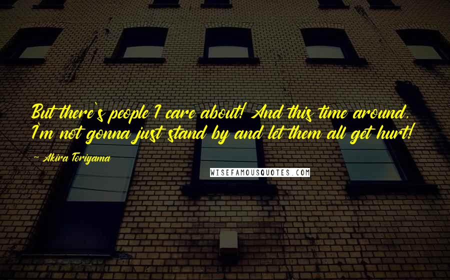 Akira Toriyama Quotes: But there's people I care about! And this time around, I'm not gonna just stand by and let them all get hurt!