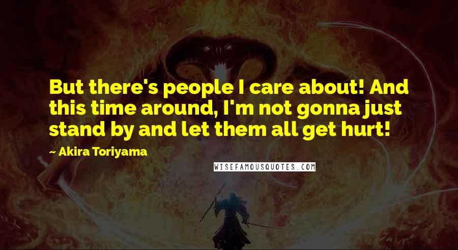 Akira Toriyama Quotes: But there's people I care about! And this time around, I'm not gonna just stand by and let them all get hurt!