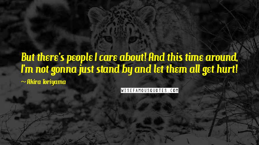 Akira Toriyama Quotes: But there's people I care about! And this time around, I'm not gonna just stand by and let them all get hurt!