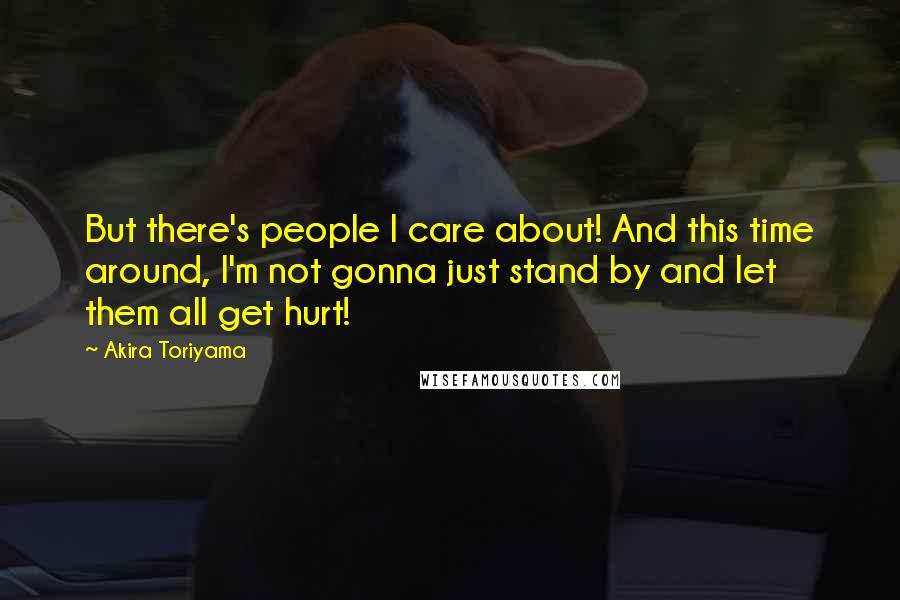 Akira Toriyama Quotes: But there's people I care about! And this time around, I'm not gonna just stand by and let them all get hurt!