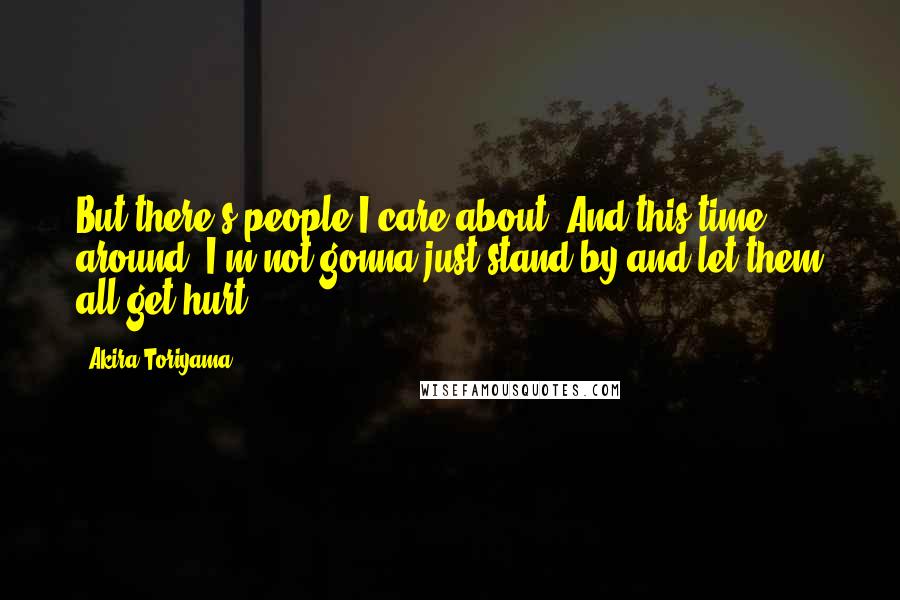 Akira Toriyama Quotes: But there's people I care about! And this time around, I'm not gonna just stand by and let them all get hurt!