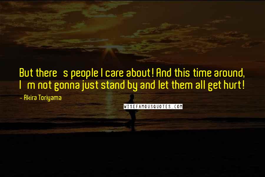 Akira Toriyama Quotes: But there's people I care about! And this time around, I'm not gonna just stand by and let them all get hurt!