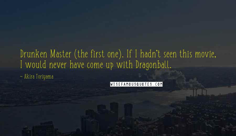 Akira Toriyama Quotes: Drunken Master (the first one). If I hadn't seen this movie, I would never have come up with Dragonball.