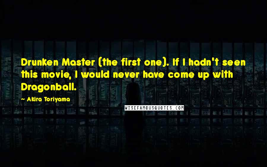 Akira Toriyama Quotes: Drunken Master (the first one). If I hadn't seen this movie, I would never have come up with Dragonball.