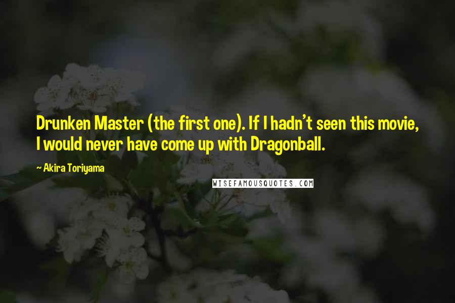 Akira Toriyama Quotes: Drunken Master (the first one). If I hadn't seen this movie, I would never have come up with Dragonball.