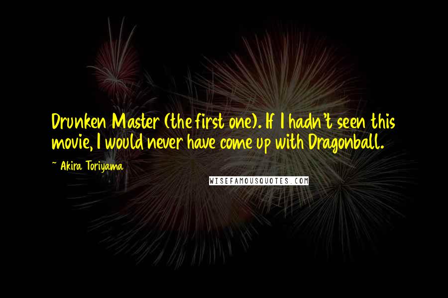 Akira Toriyama Quotes: Drunken Master (the first one). If I hadn't seen this movie, I would never have come up with Dragonball.