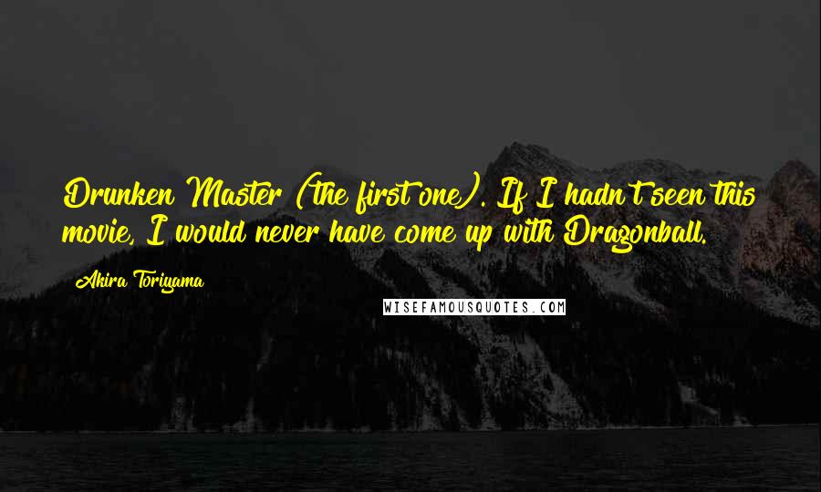 Akira Toriyama Quotes: Drunken Master (the first one). If I hadn't seen this movie, I would never have come up with Dragonball.