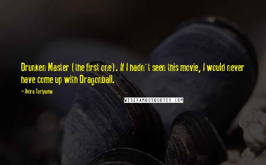 Akira Toriyama Quotes: Drunken Master (the first one). If I hadn't seen this movie, I would never have come up with Dragonball.