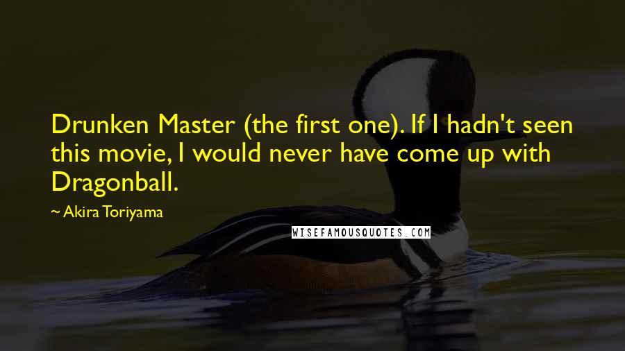 Akira Toriyama Quotes: Drunken Master (the first one). If I hadn't seen this movie, I would never have come up with Dragonball.