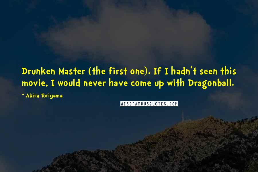 Akira Toriyama Quotes: Drunken Master (the first one). If I hadn't seen this movie, I would never have come up with Dragonball.