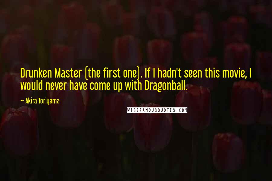 Akira Toriyama Quotes: Drunken Master (the first one). If I hadn't seen this movie, I would never have come up with Dragonball.