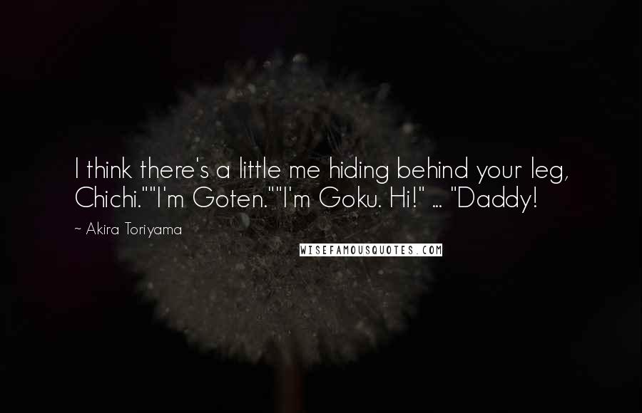 Akira Toriyama Quotes: I think there's a little me hiding behind your leg, Chichi.""I'm Goten.""I'm Goku. Hi!" ... "Daddy!