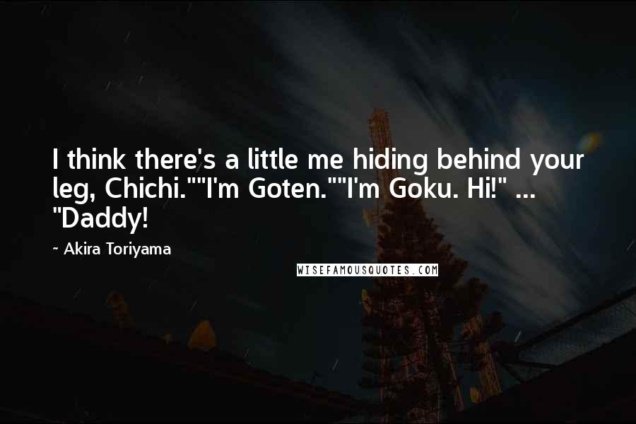 Akira Toriyama Quotes: I think there's a little me hiding behind your leg, Chichi.""I'm Goten.""I'm Goku. Hi!" ... "Daddy!