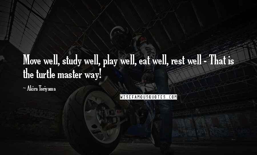 Akira Toriyama Quotes: Move well, study well, play well, eat well, rest well - That is the turtle master way!