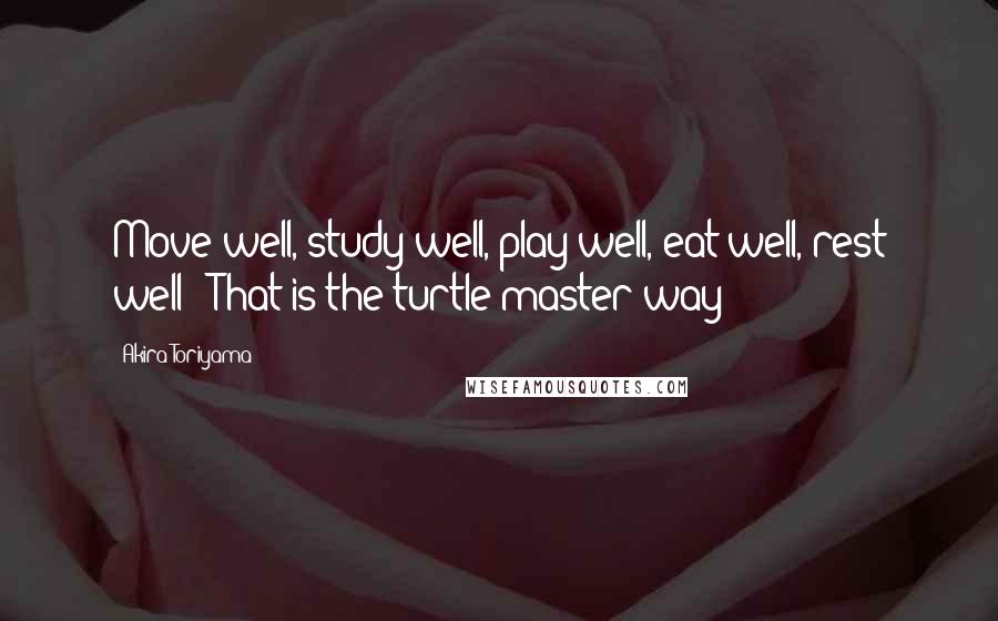 Akira Toriyama Quotes: Move well, study well, play well, eat well, rest well - That is the turtle master way!