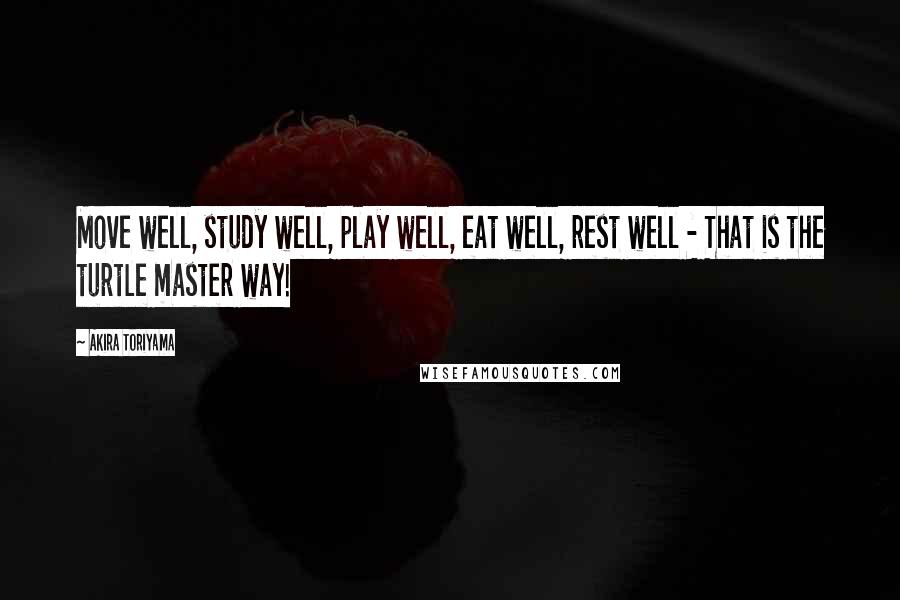 Akira Toriyama Quotes: Move well, study well, play well, eat well, rest well - That is the turtle master way!