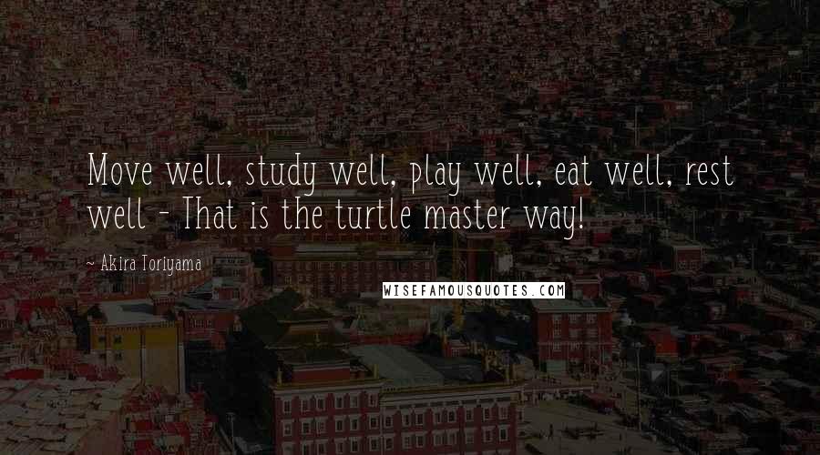 Akira Toriyama Quotes: Move well, study well, play well, eat well, rest well - That is the turtle master way!