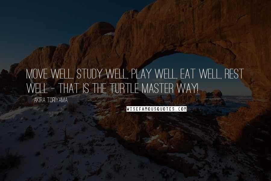 Akira Toriyama Quotes: Move well, study well, play well, eat well, rest well - That is the turtle master way!