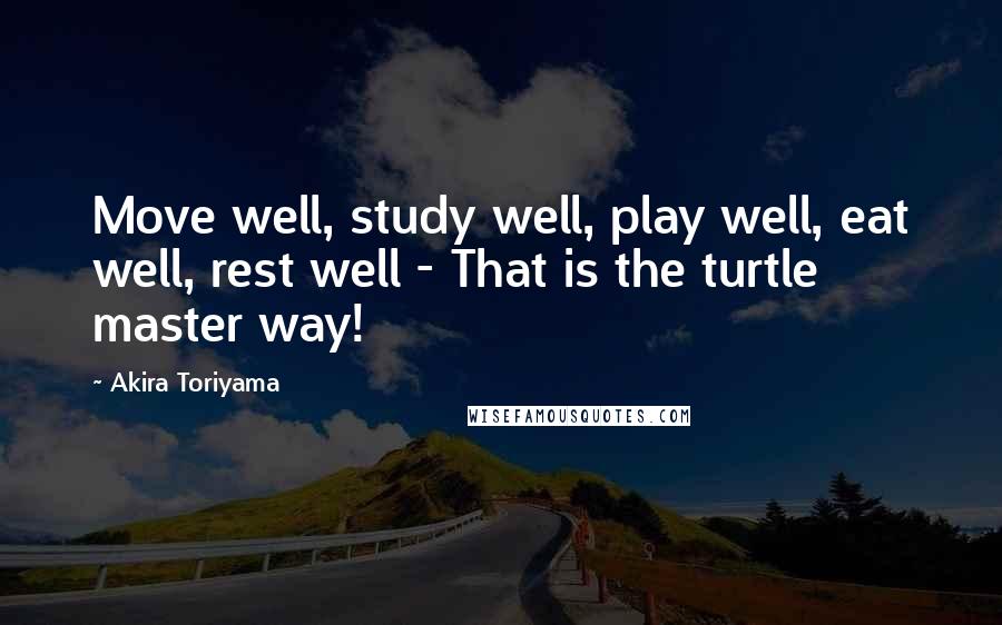 Akira Toriyama Quotes: Move well, study well, play well, eat well, rest well - That is the turtle master way!