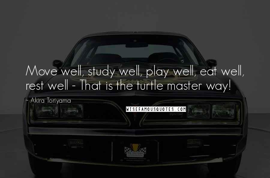 Akira Toriyama Quotes: Move well, study well, play well, eat well, rest well - That is the turtle master way!